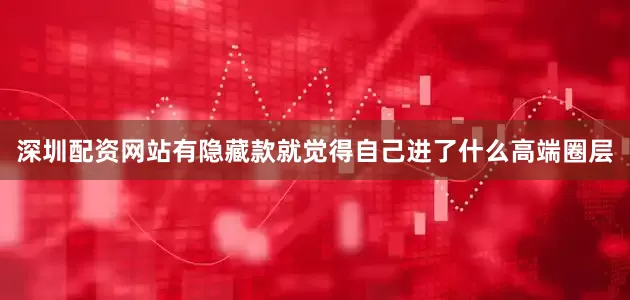 深圳配资网站有隐藏款就觉得自己进了什么高端圈层
