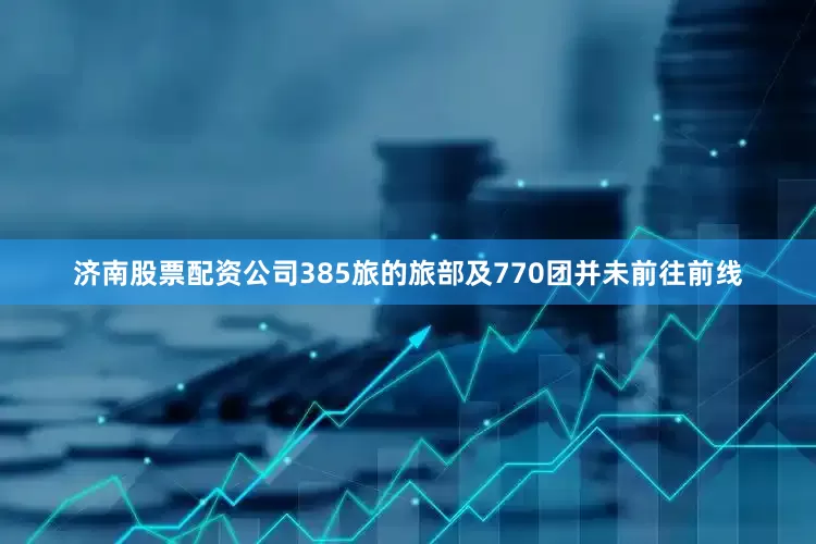 济南股票配资公司385旅的旅部及770团并未前往前线