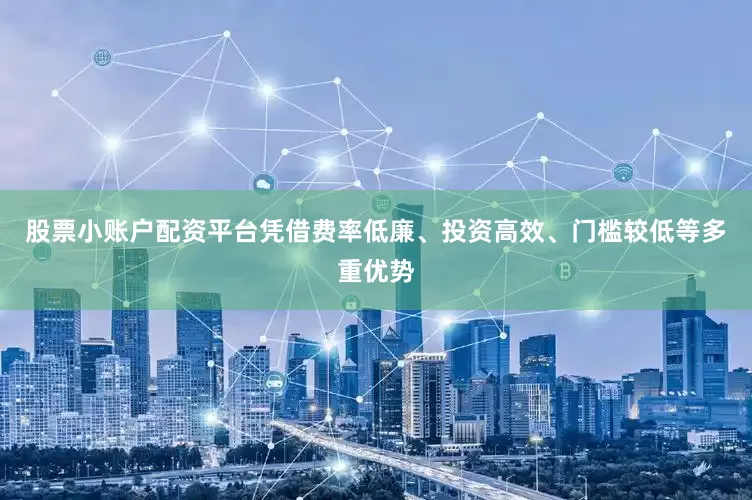 股票小账户配资平台凭借费率低廉、投资高效、门槛较低等多重优势