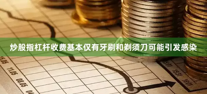 炒股指杠杆收费基本仅有牙刷和剃须刀可能引发感染