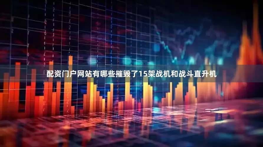 配资门户网站有哪些摧毁了15架战机和战斗直升机