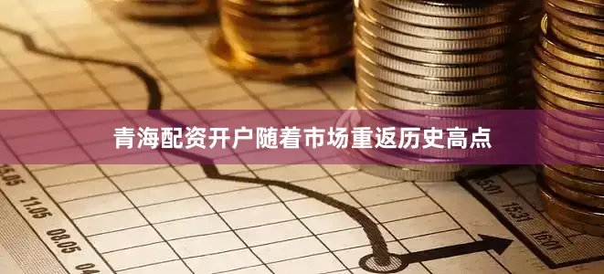 青海配资开户随着市场重返历史高点