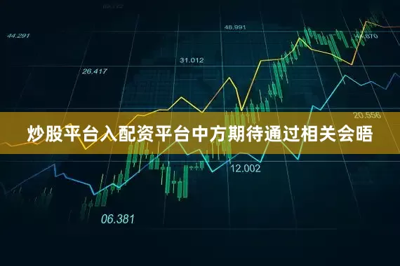 炒股平台入配资平台中方期待通过相关会晤