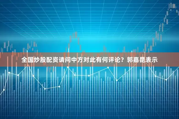 全国炒股配资请问中方对此有何评论？郭嘉昆表示