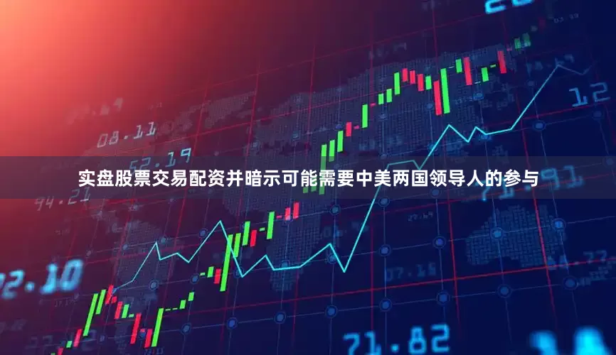 实盘股票交易配资并暗示可能需要中美两国领导人的参与