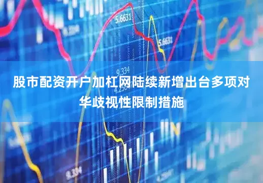 股市配资开户加杠网陆续新增出台多项对华歧视性限制措施