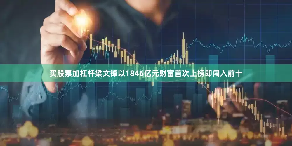 买股票加杠杆梁文锋以1846亿元财富首次上榜即闯入前十