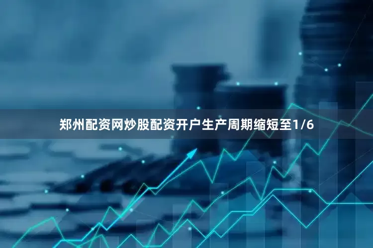 郑州配资网炒股配资开户生产周期缩短至1/6