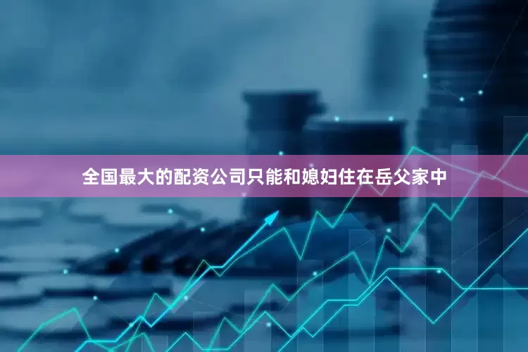 全国最大的配资公司只能和媳妇住在岳父家中