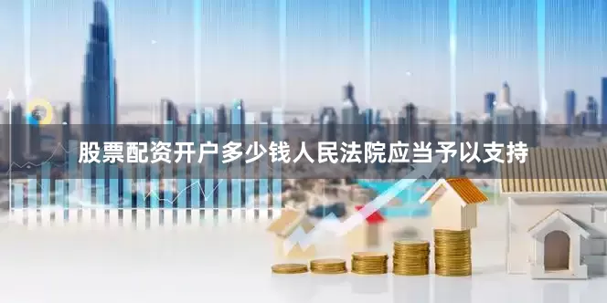 股票配资开户多少钱人民法院应当予以支持