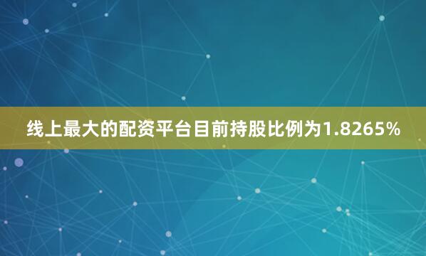 线上最大的配资平台目前持股比例为1.8265%