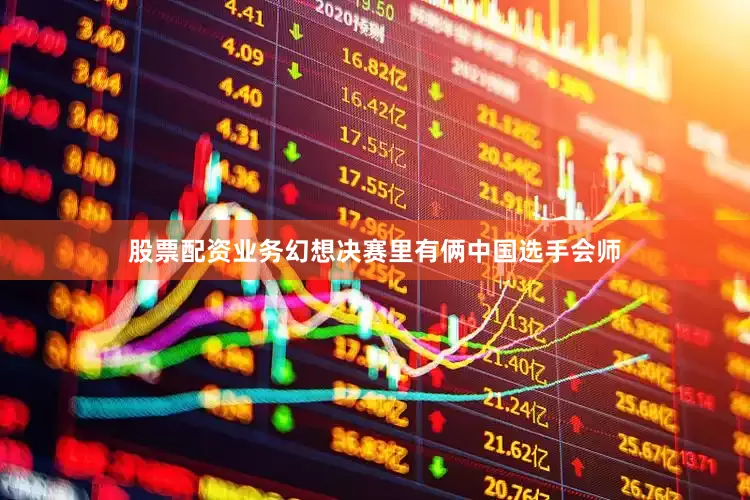 股票配资业务幻想决赛里有俩中国选手会师