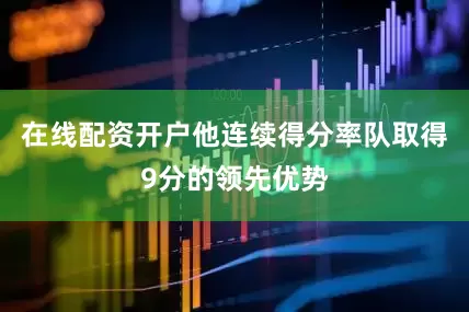 在线配资开户他连续得分率队取得9分的领先优势