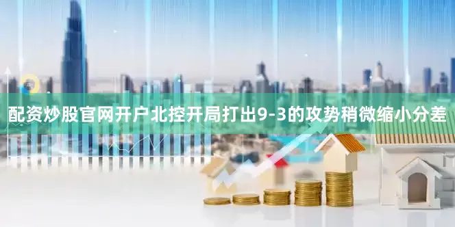 配资炒股官网开户北控开局打出9-3的攻势稍微缩小分差