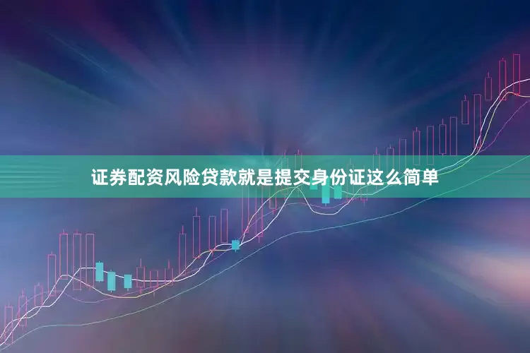 证券配资风险贷款就是提交身份证这么简单