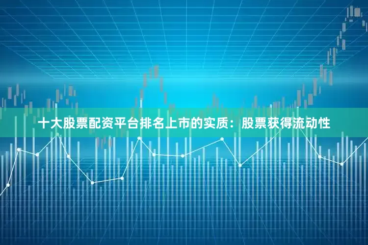 十大股票配资平台排名上市的实质：股票获得流动性