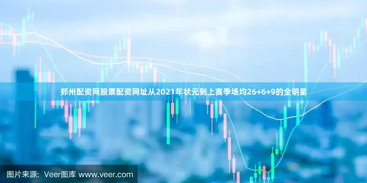 郑州配资网股票配资网址从2021年状元到上赛季场均26+6+9的全明星