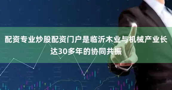 配资专业炒股配资门户是临沂木业与机械产业长达30多年的协同共振