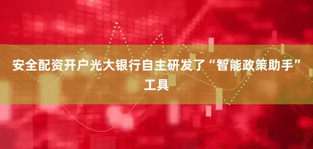 安全配资开户光大银行自主研发了“智能政策助手”工具