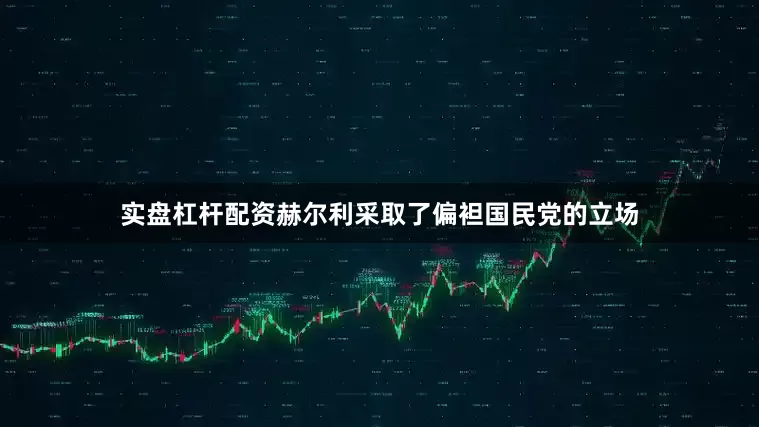 实盘杠杆配资赫尔利采取了偏袒国民党的立场