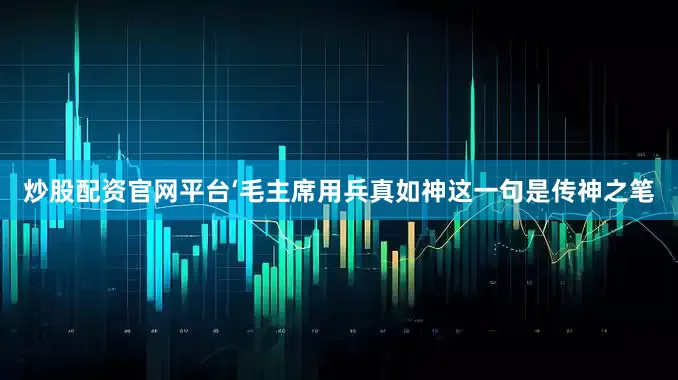 炒股配资官网平台‘毛主席用兵真如神这一句是传神之笔