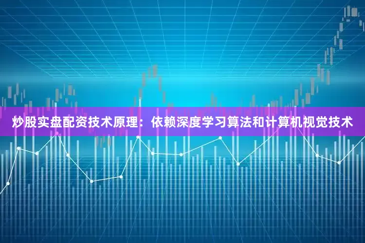 炒股实盘配资技术原理：依赖深度学习算法和计算机视觉技术
