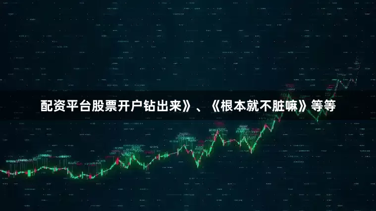配资平台股票开户钻出来》、《根本就不脏嘛》等等