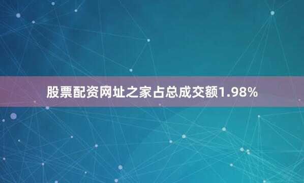 股票配资网址之家占总成交额1.98%