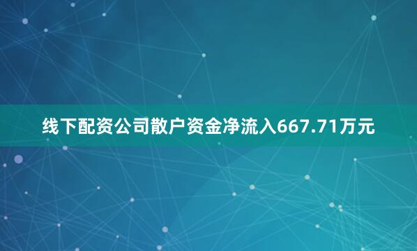 线下配资公司散户资金净流入667.71万元