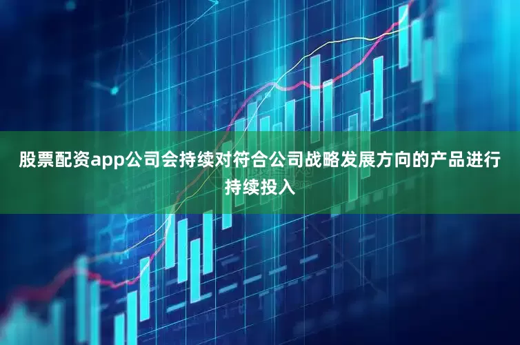 股票配资app公司会持续对符合公司战略发展方向的产品进行持续投入