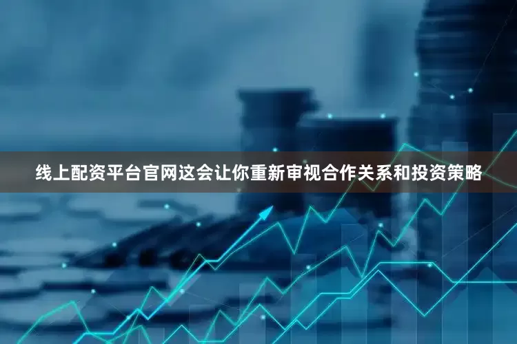 线上配资平台官网这会让你重新审视合作关系和投资策略