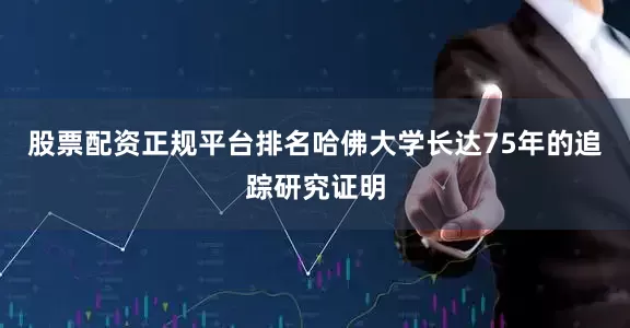 股票配资正规平台排名哈佛大学长达75年的追踪研究证明