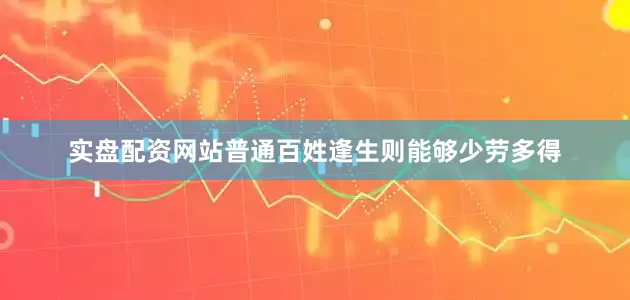 实盘配资网站普通百姓逢生则能够少劳多得