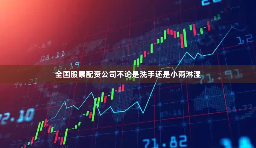 全国股票配资公司不论是洗手还是小雨淋湿