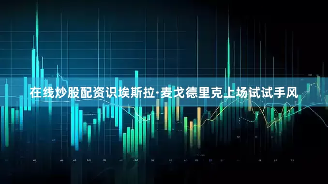 在线炒股配资识埃斯拉·麦戈德里克上场试试手风