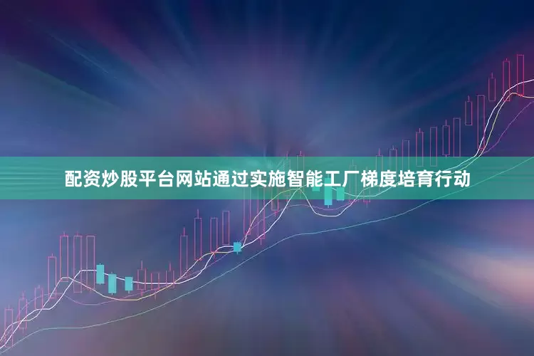 配资炒股平台网站通过实施智能工厂梯度培育行动