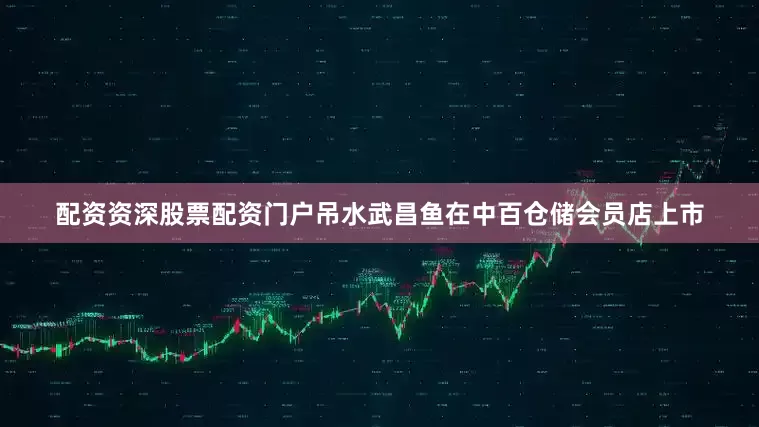 配资资深股票配资门户吊水武昌鱼在中百仓储会员店上市