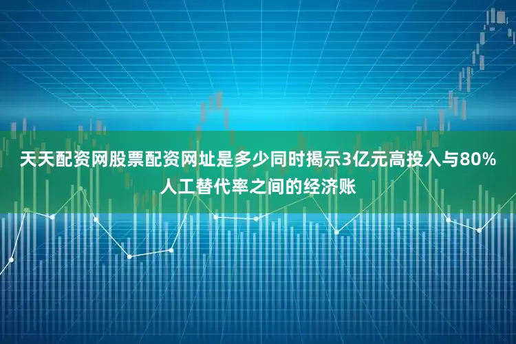 天天配资网股票配资网址是多少同时揭示3亿元高投入与80%人工替代率之间的经济账