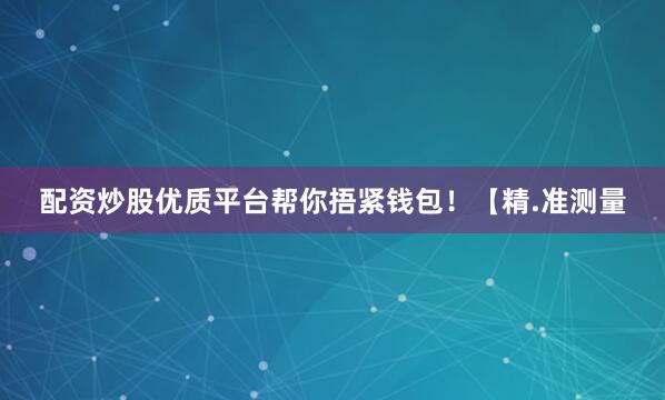 配资炒股优质平台帮你捂紧钱包！【精.准测量