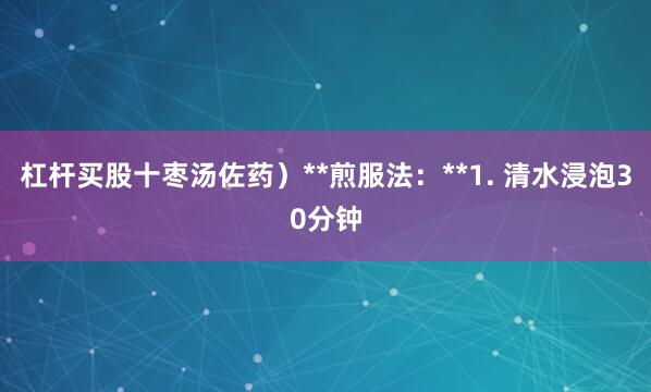 杠杆买股十枣汤佐药）**煎服法：**1. 清水浸泡30分钟