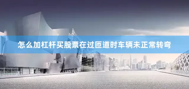 怎么加杠杆买股票在过匝道时车辆未正常转弯