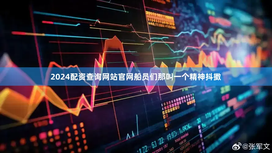 2024配资查询网站官网船员们那叫一个精神抖擞