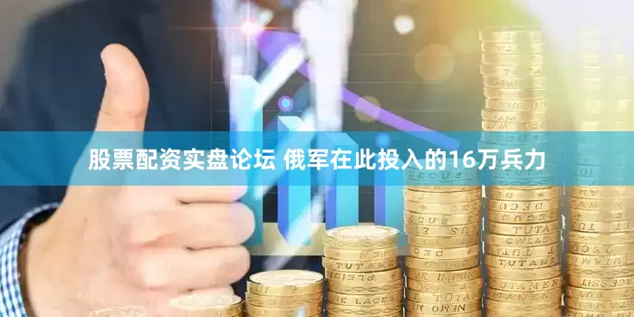 股票配资实盘论坛 俄军在此投入的16万兵力