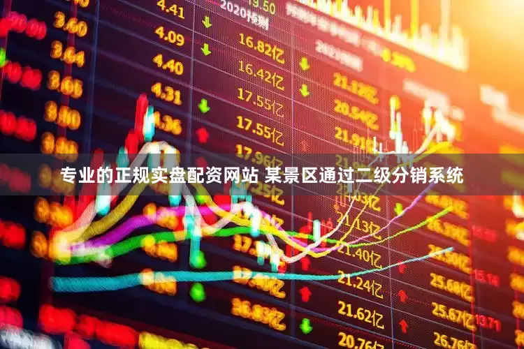 专业的正规实盘配资网站 某景区通过二级分销系统