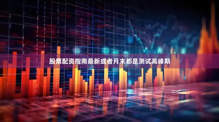 股票配资指南最新或者月末都是测试高峰期