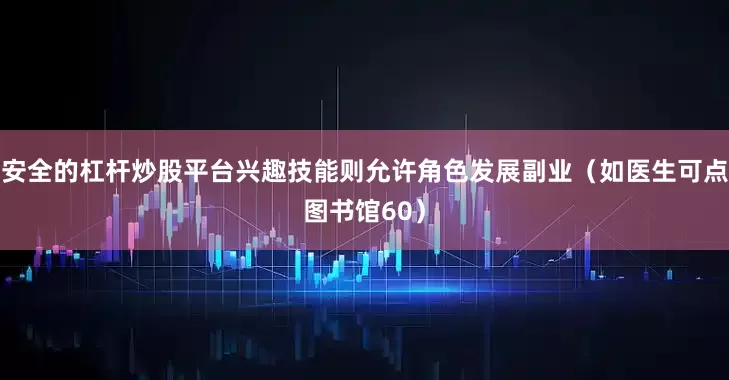 安全的杠杆炒股平台兴趣技能则允许角色发展副业（如医生可点图书馆60）