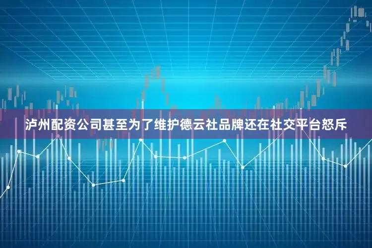 泸州配资公司甚至为了维护德云社品牌还在社交平台怒斥