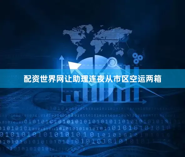 配资世界网让助理连夜从市区空运两箱