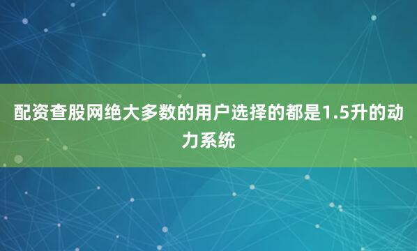 配资查股网绝大多数的用户选择的都是1.5升的动力系统