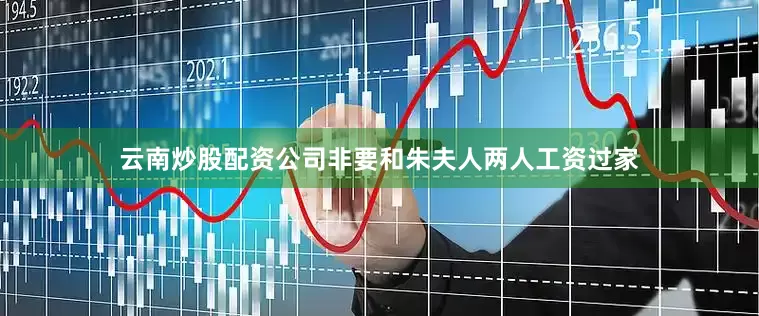 云南炒股配资公司非要和朱夫人两人工资过家
